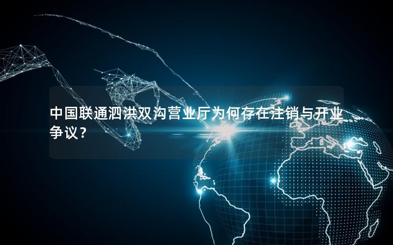 中国联通泗洪双沟营业厅为何存在注销与开业争议？