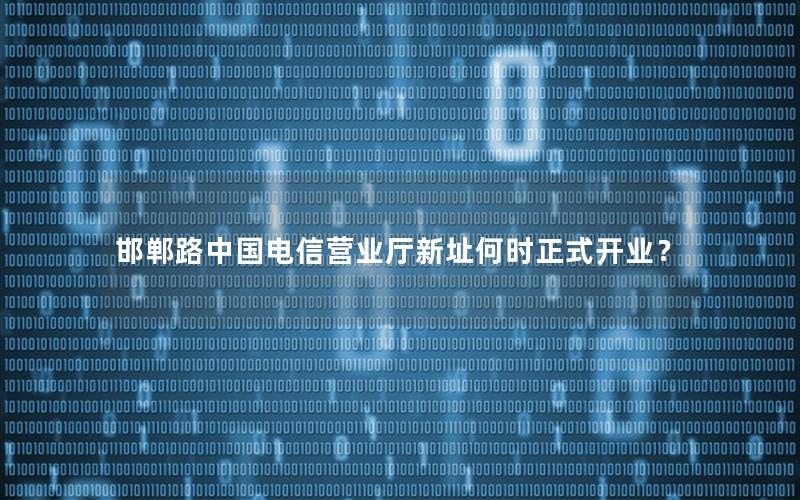 邯郸路中国电信营业厅新址何时正式开业？