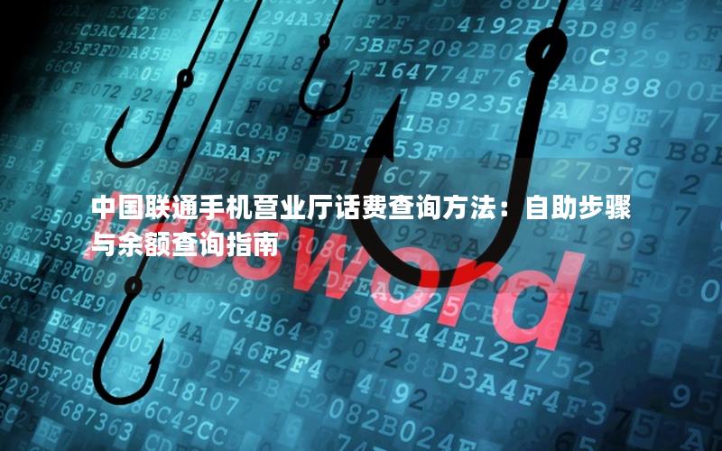 中国联通手机营业厅话费查询方法：自助步骤与余额查询指南