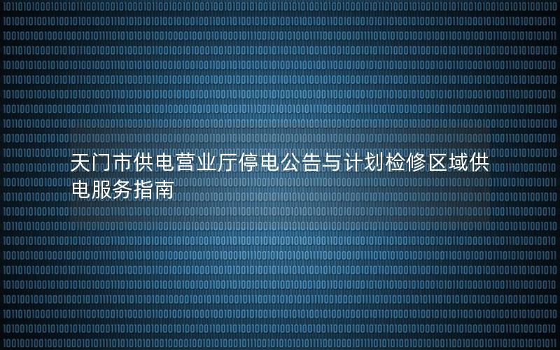 天门市供电营业厅停电公告与计划检修区域供电服务指南
