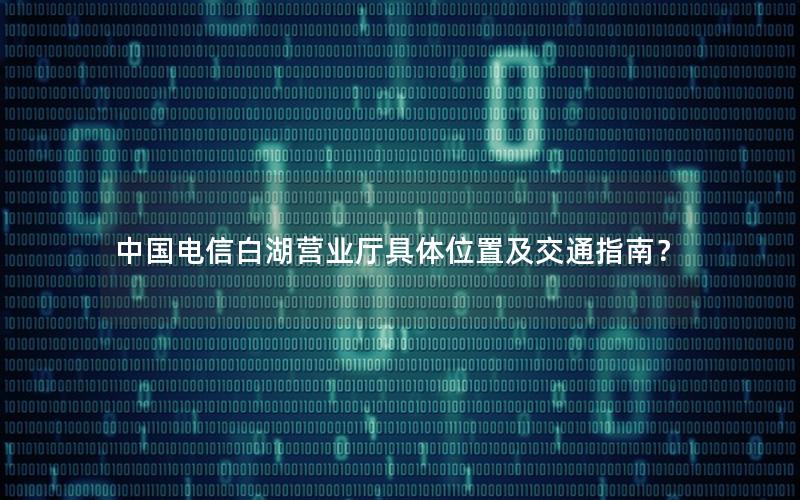 中国电信白湖营业厅具体位置及交通指南？