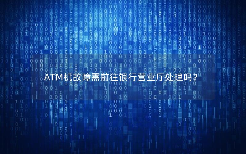 ATM机故障需前往银行营业厅处理吗？
