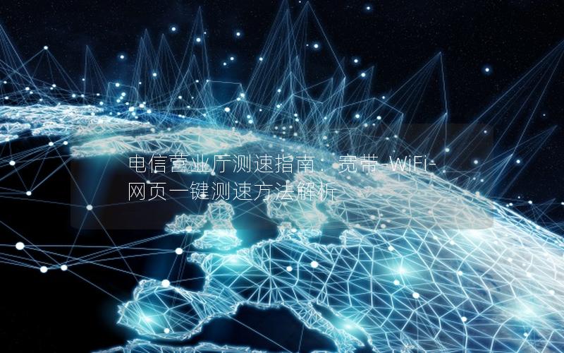 电信营业厅测速指南：宽带-WiFi-网页一键测速方法解析