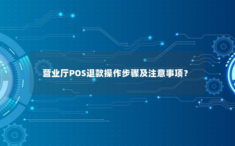 营业厅POS退款操作步骤及注意事项？