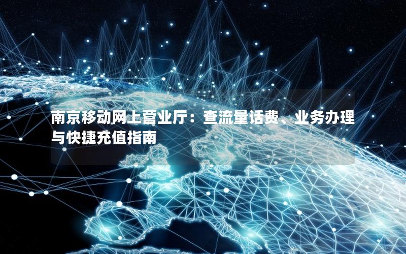 南京移动网上营业厅：查流量话费、业务办理与快捷充值指南