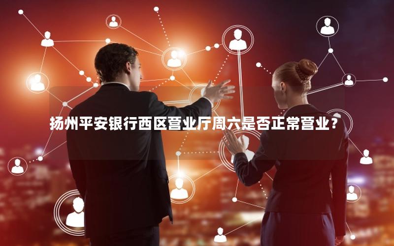 扬州平安银行西区营业厅周六是否正常营业？