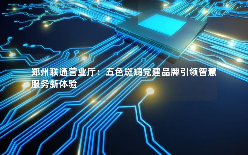 郑州联通营业厅：五色斑斓党建品牌引领智慧服务新体验