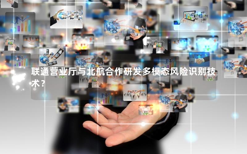 联通营业厅与北航合作研发多模态风险识别技术？