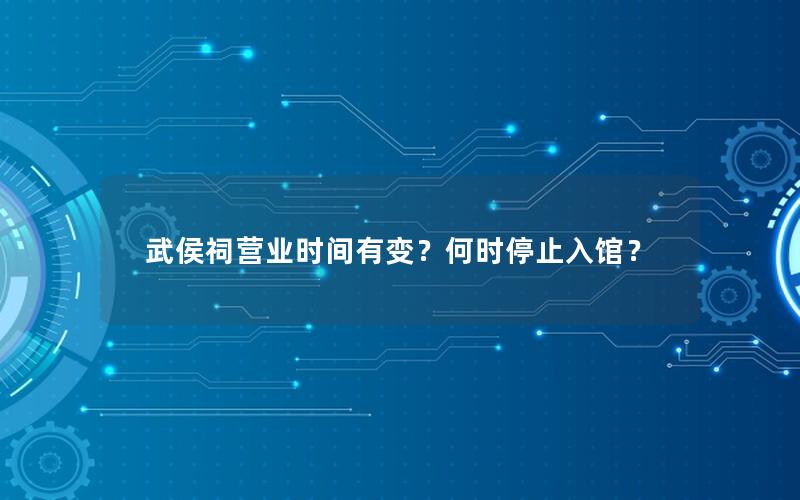 武侯祠营业时间有变？何时停止入馆？