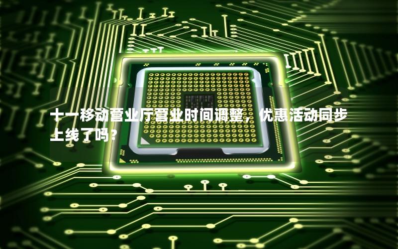 十一移动营业厅营业时间调整，优惠活动同步上线了吗？