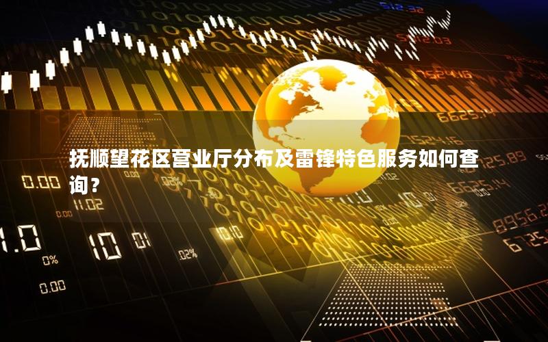 抚顺望花区营业厅分布及雷锋特色服务如何查询？