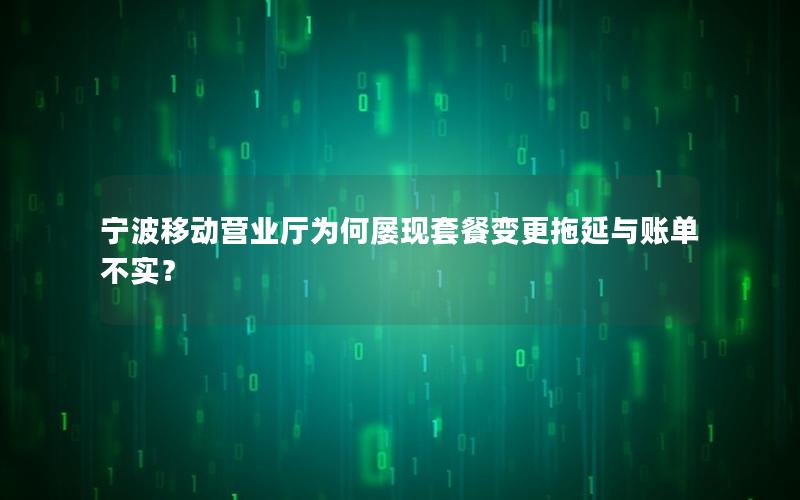宁波移动营业厅为何屡现套餐变更拖延与账单不实？