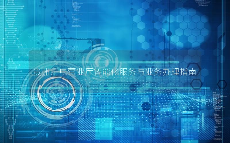 贵州广电营业厅智能化服务与业务办理指南
