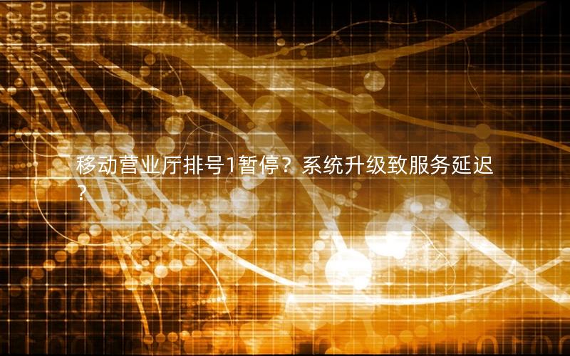 移动营业厅排号1暂停？系统升级致服务延迟？