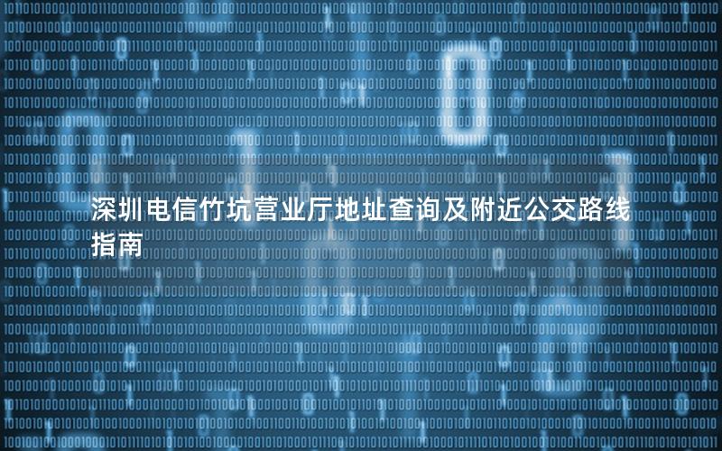 深圳电信竹坑营业厅地址查询及附近公交路线指南