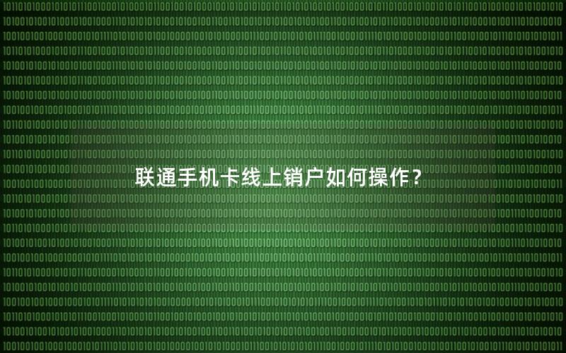 联通手机卡线上销户如何操作？
