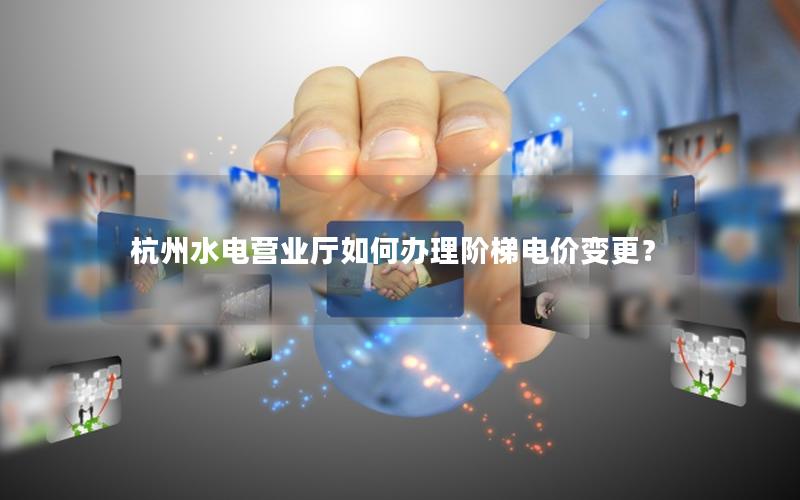 杭州水电营业厅如何办理阶梯电价变更？
