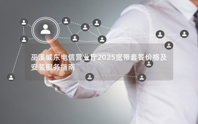 巫溪城东电信营业厅2025宽带套餐价格及安装服务指南
