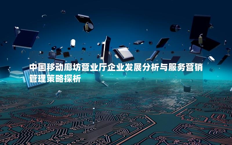 中国移动廊坊营业厅企业发展分析与服务营销管理策略探析