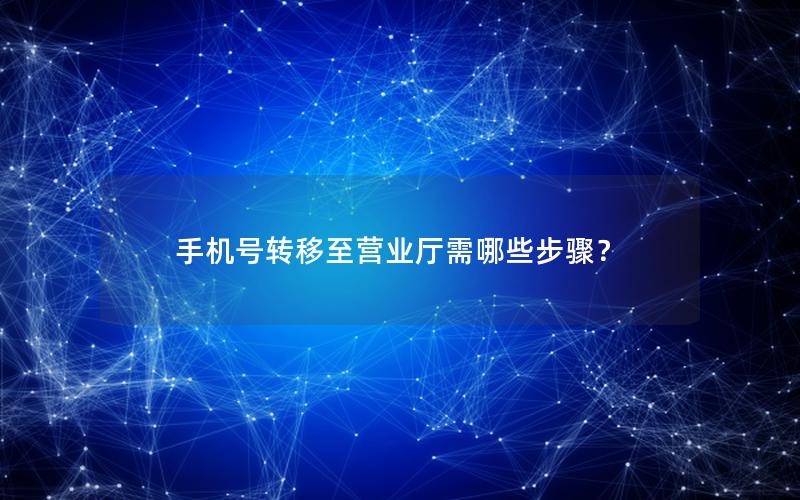 手机号转移至营业厅需哪些步骤？