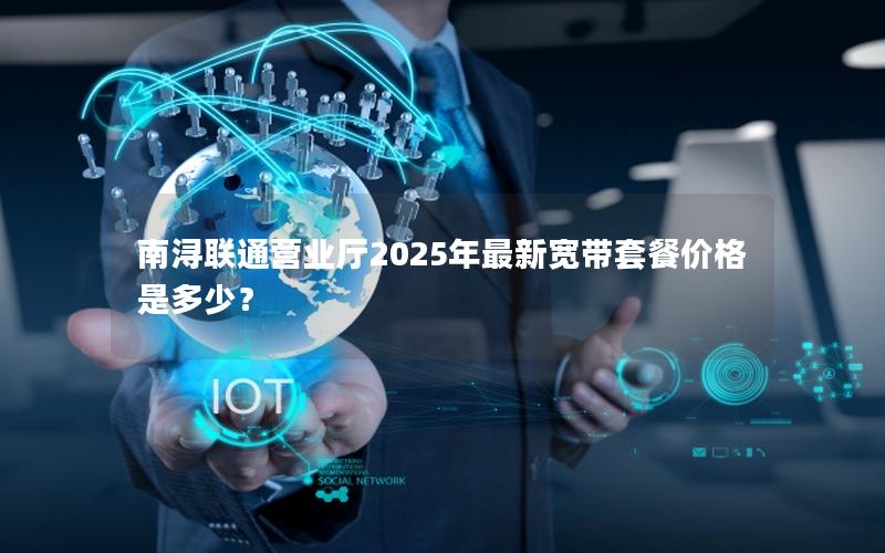 南浔联通营业厅2025年最新宽带套餐价格是多少？