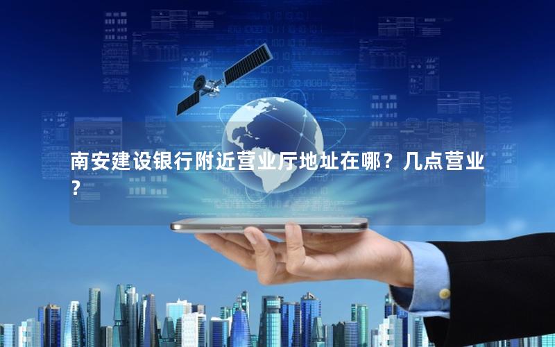 南安建设银行附近营业厅地址在哪？几点营业？