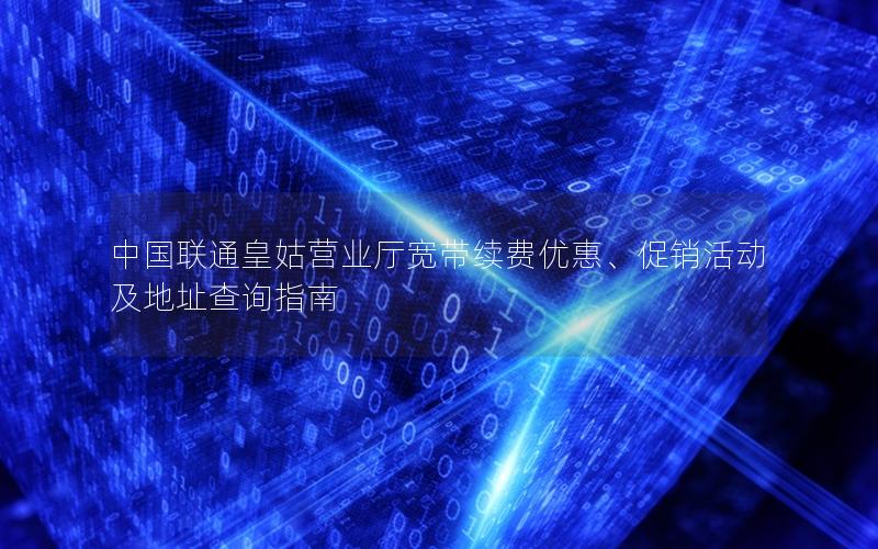 中国联通皇姑营业厅宽带续费优惠、促销活动及地址查询指南