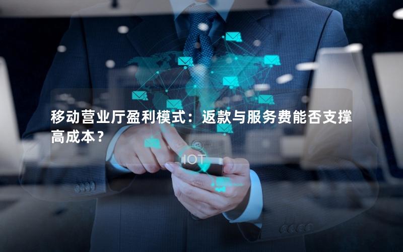 移动营业厅盈利模式：返款与服务费能否支撑高成本？