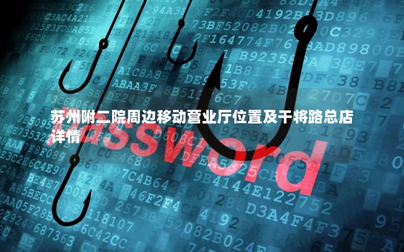苏州附二院周边移动营业厅位置及干将路总店详情