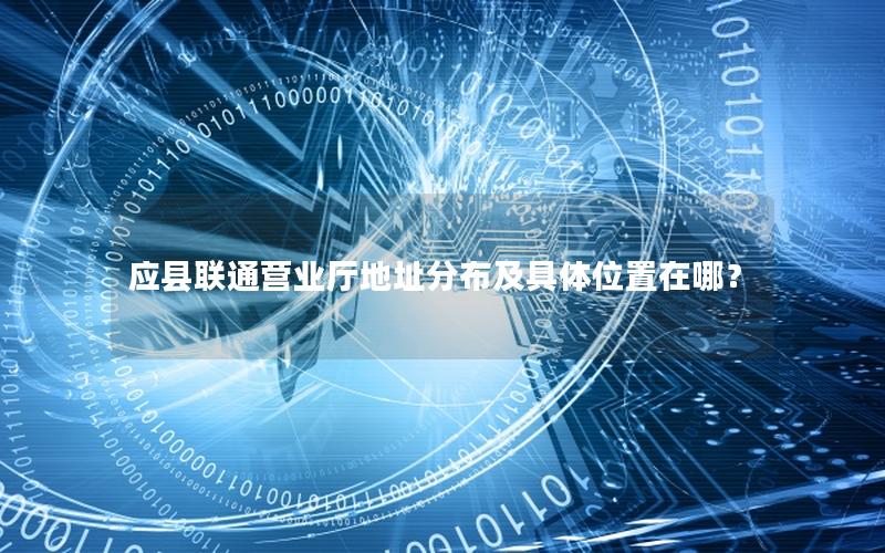 应县联通营业厅地址分布及具体位置在哪？