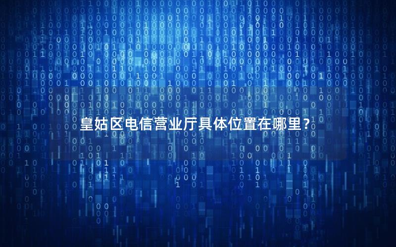 皇姑区电信营业厅具体位置在哪里？