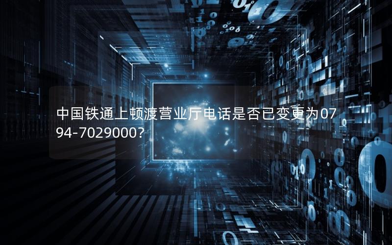 中国铁通上顿渡营业厅电话是否已变更为0794-7029000？