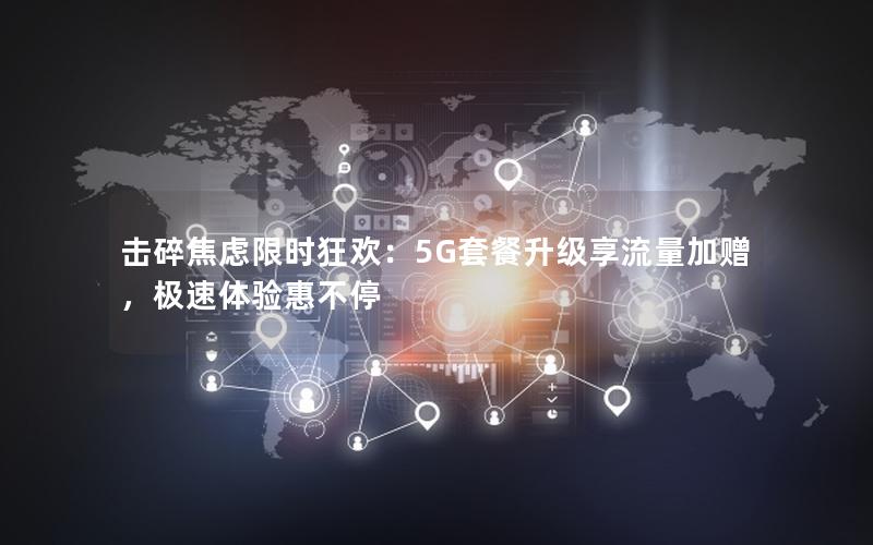 击碎焦虑限时狂欢：5G套餐升级享流量加赠，极速体验惠不停
