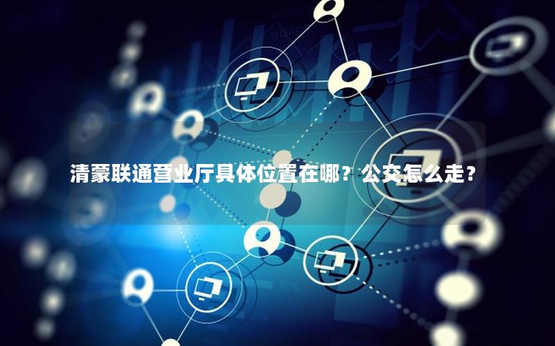 清蒙联通营业厅具体位置在哪？公交怎么走？