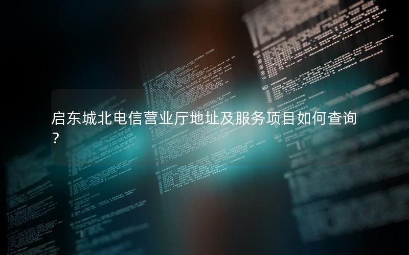 启东城北电信营业厅地址及服务项目如何查询？