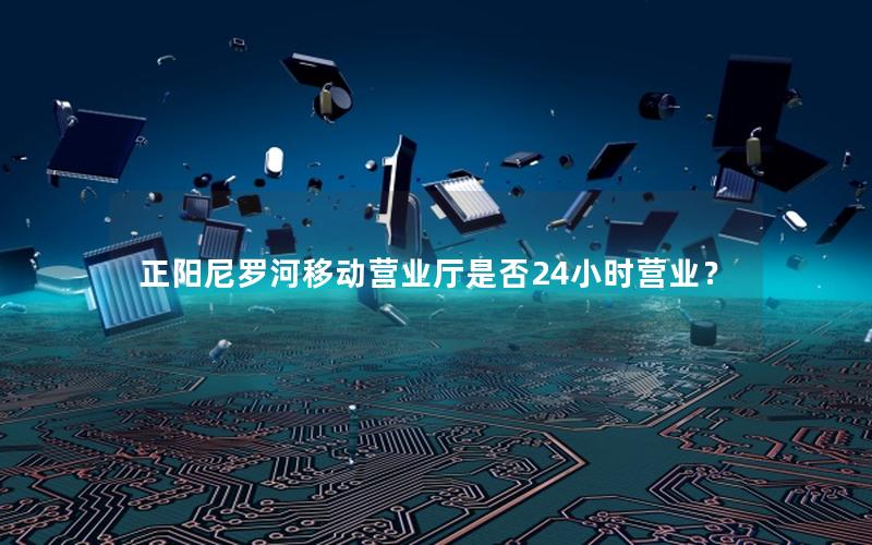 正阳尼罗河移动营业厅是否24小时营业？