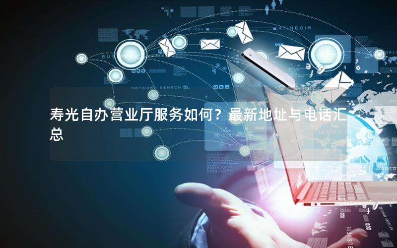 寿光自办营业厅服务如何？最新地址与电话汇总