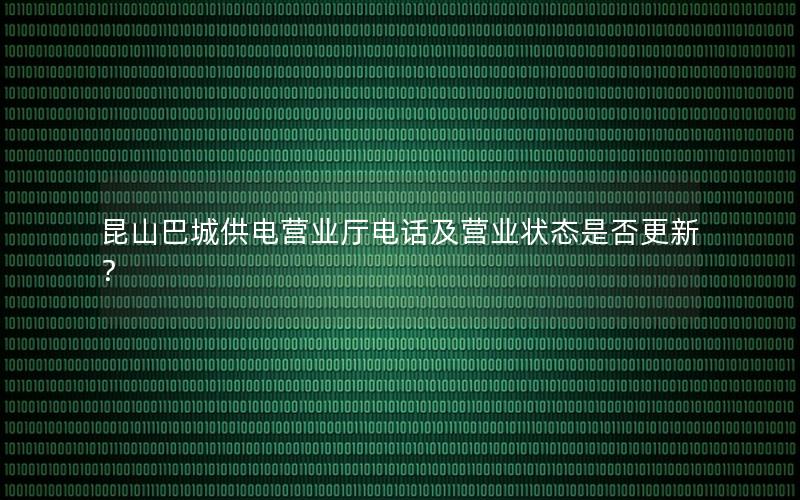 昆山巴城供电营业厅电话及营业状态是否更新？