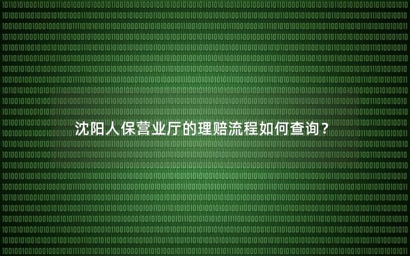 沈阳人保营业厅的理赔流程如何查询？