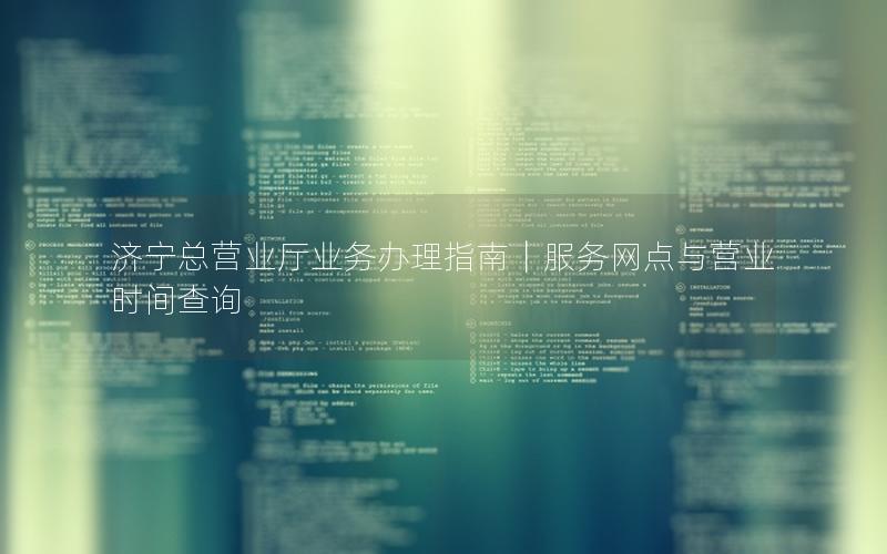 济宁总营业厅业务办理指南｜服务网点与营业时间查询