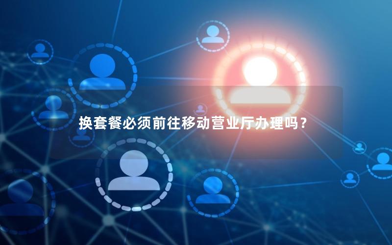 换套餐必须前往移动营业厅办理吗？
