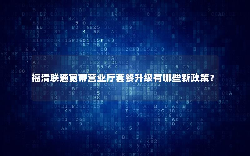福清联通宽带营业厅套餐升级有哪些新政策？
