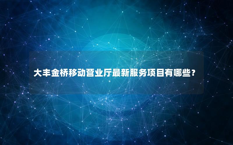 大丰金桥移动营业厅最新服务项目有哪些？
