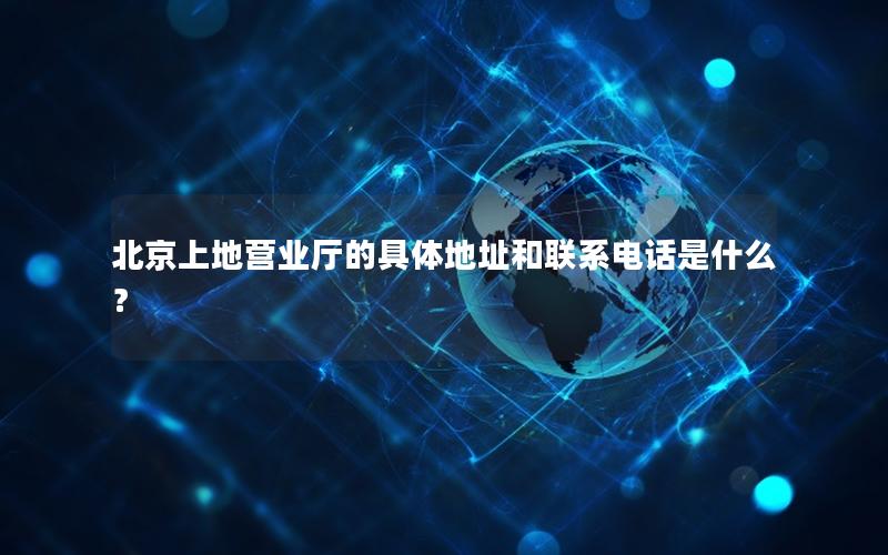 北京上地营业厅的具体地址和联系电话是什么？