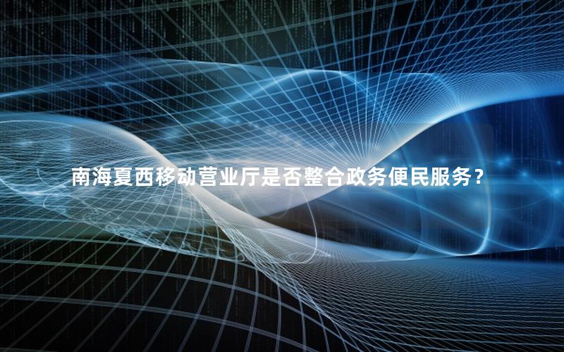 南海夏西移动营业厅是否整合政务便民服务？