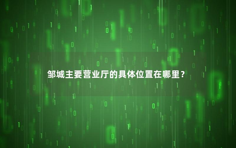 邹城主要营业厅的具体位置在哪里？