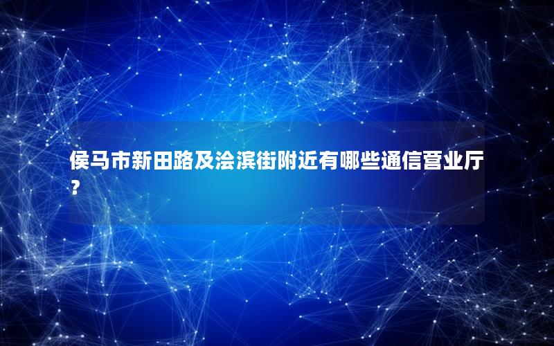 侯马市新田路及浍滨街附近有哪些通信营业厅？