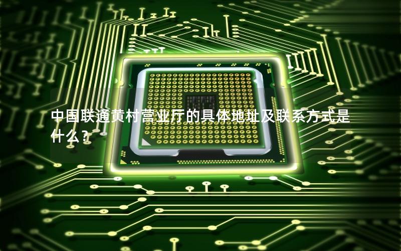 中国联通黄村营业厅的具体地址及联系方式是什么？