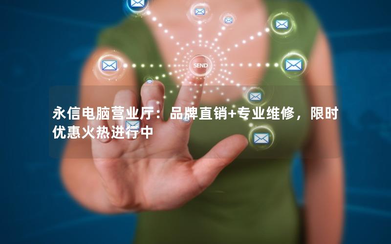 永信电脑营业厅：品牌直销+专业维修，限时优惠火热进行中