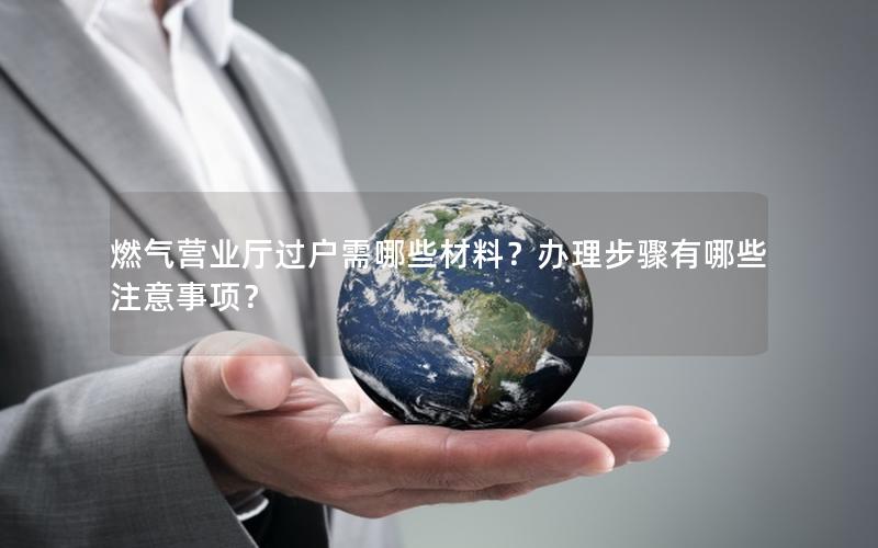 燃气营业厅过户需哪些材料？办理步骤有哪些注意事项？